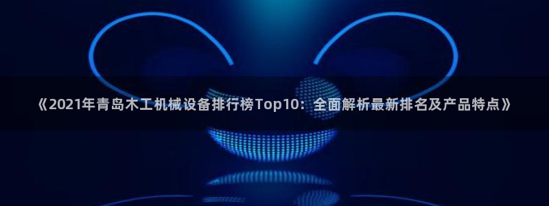 杏盛平台主管：《2021年青岛木工机械设备排行榜Top10：全面解析最新排名及产