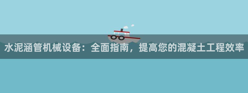 杏盛平台注册：水泥涵管机械设备：全面指南，提高您的混凝土工程效率
