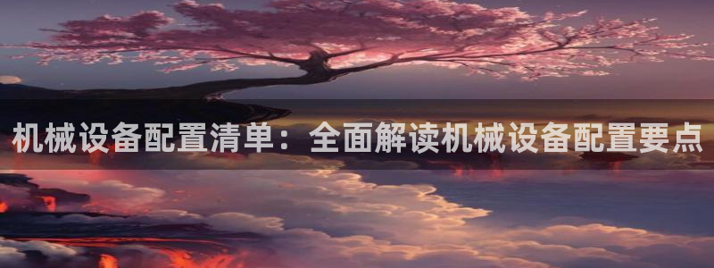 杏盛平台代理：机械设备配置清单：全面解读机械设备配置要点