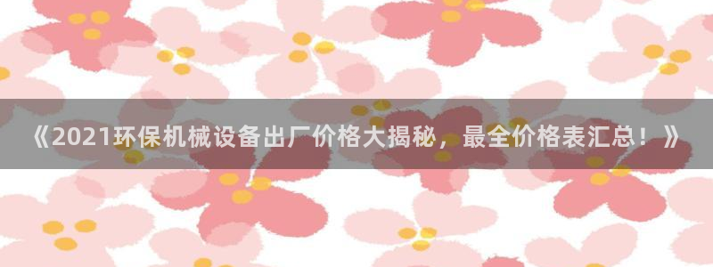 杏盛官网登录：《2021环保机械设备出厂价格大揭秘，最全价格表汇总！》