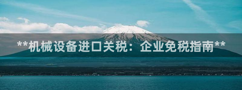 杏盛乐岳35994誓：**机械设备进口关税：企业免税指南**