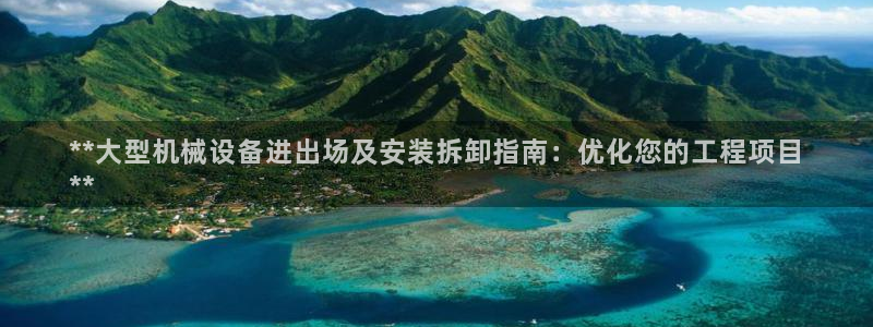 杏盛平台代理注册：**大型机械设备进出场及安装拆卸指南：优化您的工程项目
**