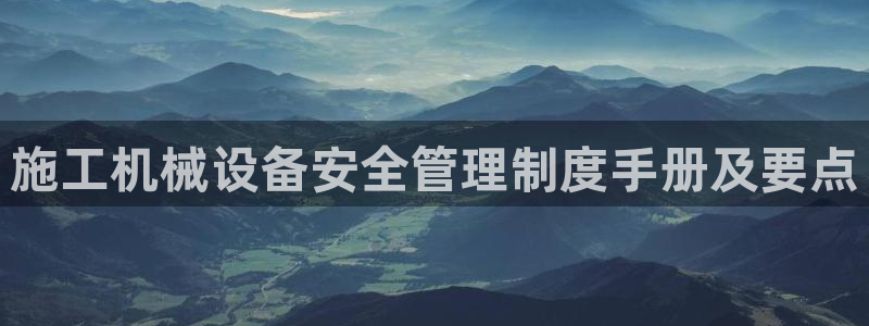 杏盛平台注册：施工机械设备安全管理制度手册及要点