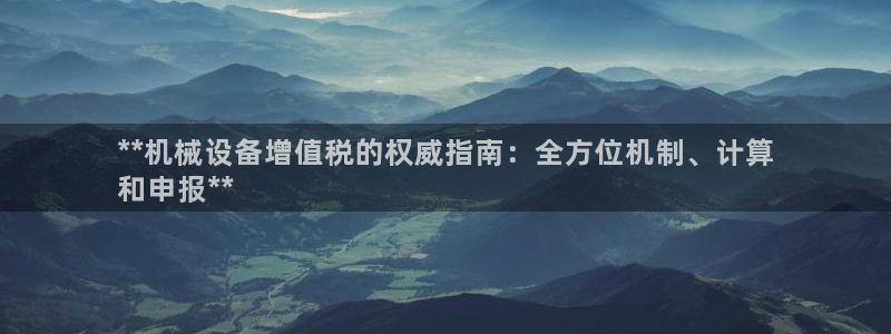杏盛平台代理注册：**机械设备增值税的权威指南：全方位机制、计算
和申报**